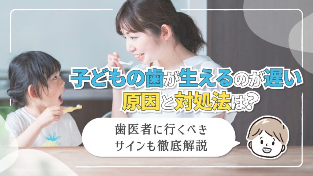 子どもの歯が生えるのが遅い原因と対処法は？歯医者に行くべきサインも徹底解説