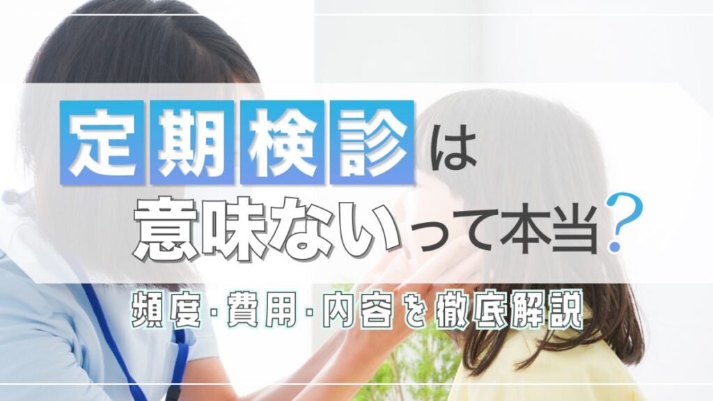 定期歯科検診は意味ないって本当？頻度・費用・内容を徹底解説