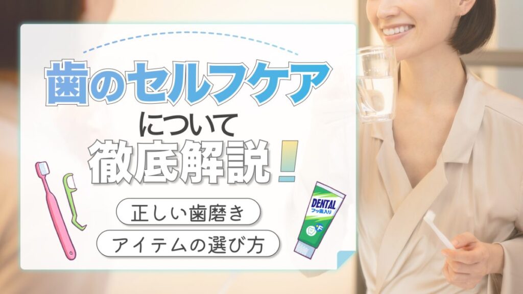 歯のセルフケアについて徹底解説！正しい歯磨きからアイテムの選び方まで紹介